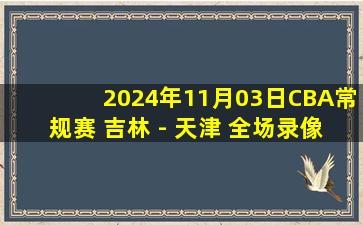 2024年11月03日CBA常规赛 吉林 - 天津 全场录像